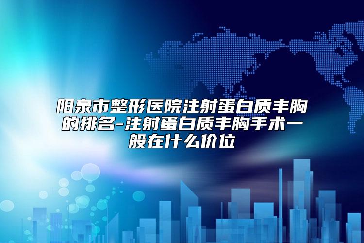 阳泉市整形医院注射蛋白质丰胸的排名-注射蛋白质丰胸手术一般在什么价位