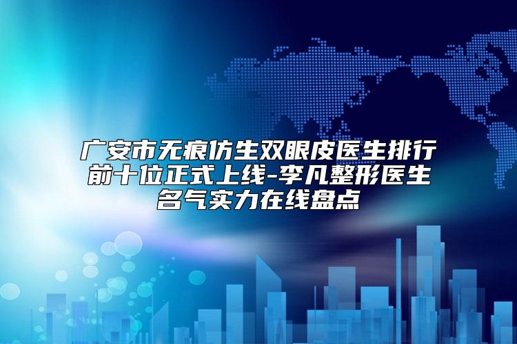 广安市无痕仿生双眼皮医生排行前十位正式上线-李凡整形医生名气实力在线盘点