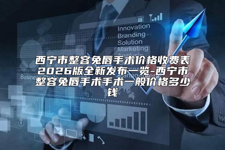 西宁市整容兔唇手术价格收费表2026版全新发布一览-西宁市整容兔唇手术手术一般价格多少钱