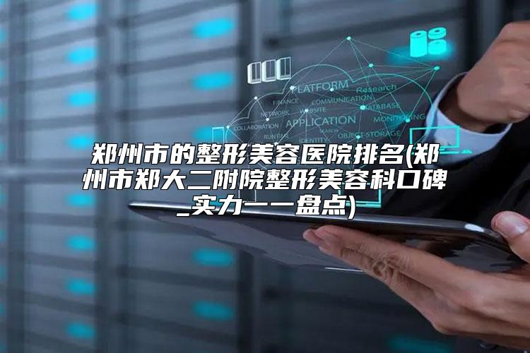 郑州市的整形美容医院排名(郑州市郑大二附院整形美容科口碑_实力一一盘点)