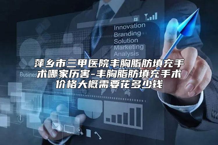 萍乡市三甲医院丰胸脂肪填充手术哪家历害-丰胸脂肪填充手术价格大概需要花多少钱