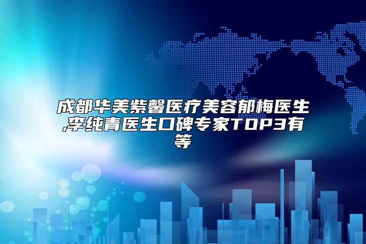 成都华美紫馨医疗美容郁梅医生,李纯青医生口碑专家TOP3有等