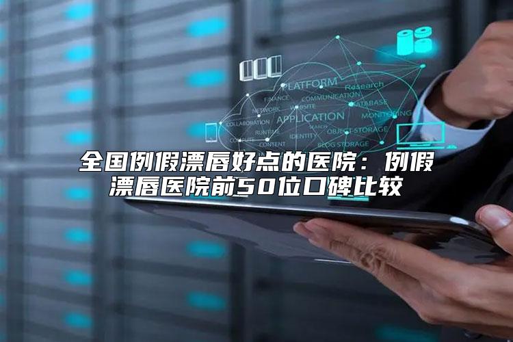全国例假漂唇好点的医院：例假漂唇医院前50位口碑比较