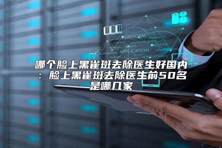 哪个脸上黑雀斑去除医生好国内：脸上黑雀斑去除医生前50名是哪几家