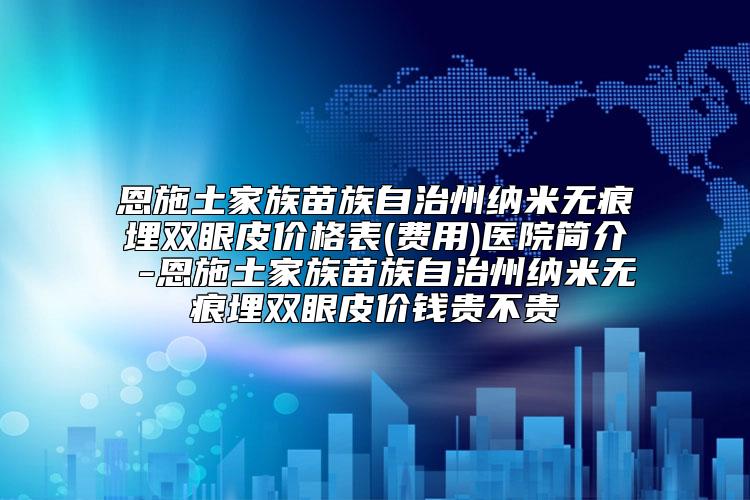 恩施土家族苗族自治州纳米无痕埋双眼皮价格表(费用)医院简介 -恩施土家族苗族自治州纳米无痕埋双眼皮价钱贵不贵