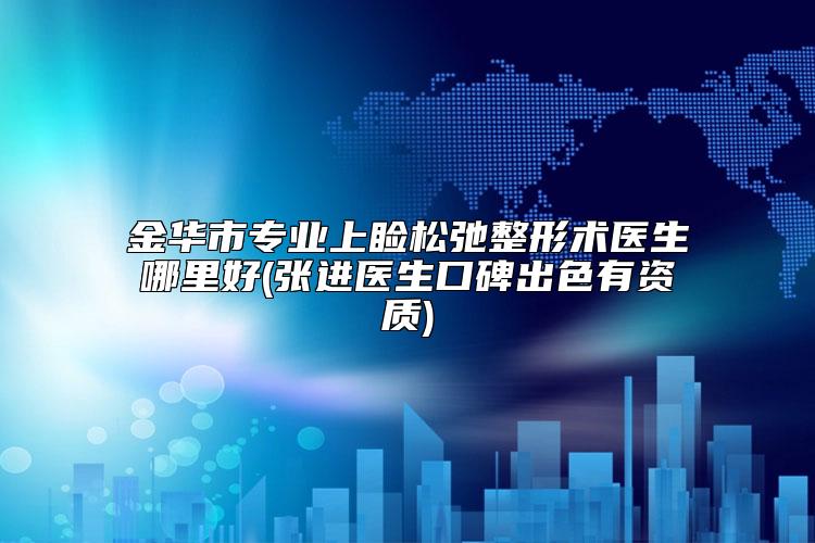 金华市专业上睑松弛整形术医生哪里好(张进医生口碑出色有资质)