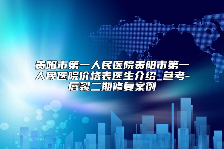 贵阳市第一人民医院贵阳市第一人民医院价格表医生介绍_参考-唇裂二期修复案例