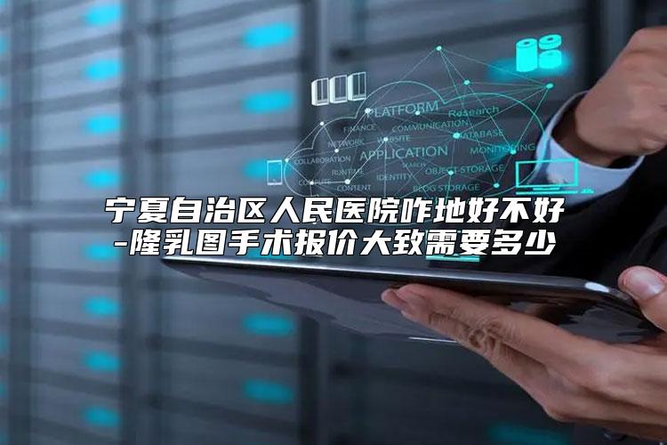 宁夏自治区人民医院咋地好不好-隆乳图手术报价大致需要多少