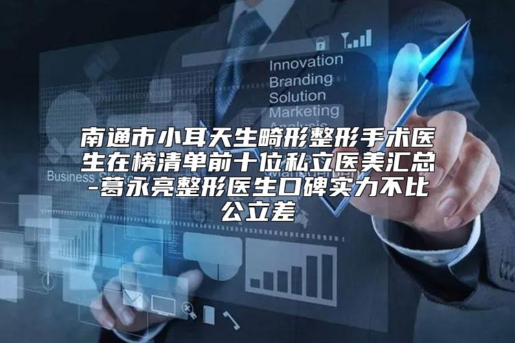南通市小耳天生畸形整形手术医生在榜清单前十位私立医美汇总-葛永亮整形医生口碑实力不比公立差