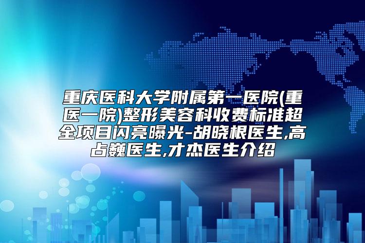 重庆医科大学附属第一医院(重医一院)整形美容科收费标准超全项目闪亮曝光-胡晓根医生,高占巍医生,才杰医生介绍