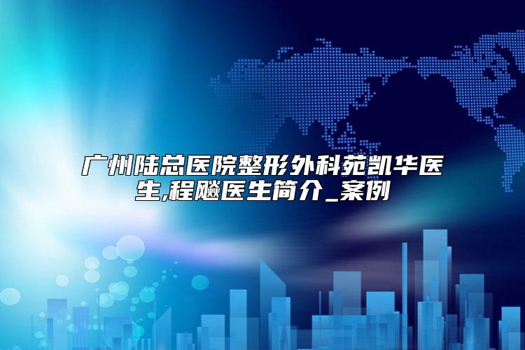广州陆总医院整形外科苑凯华医生,程飚医生简介_案例