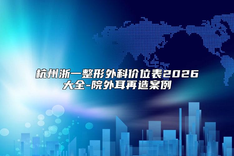 杭州浙一整形外科价位表2026大全-院外耳再造案例