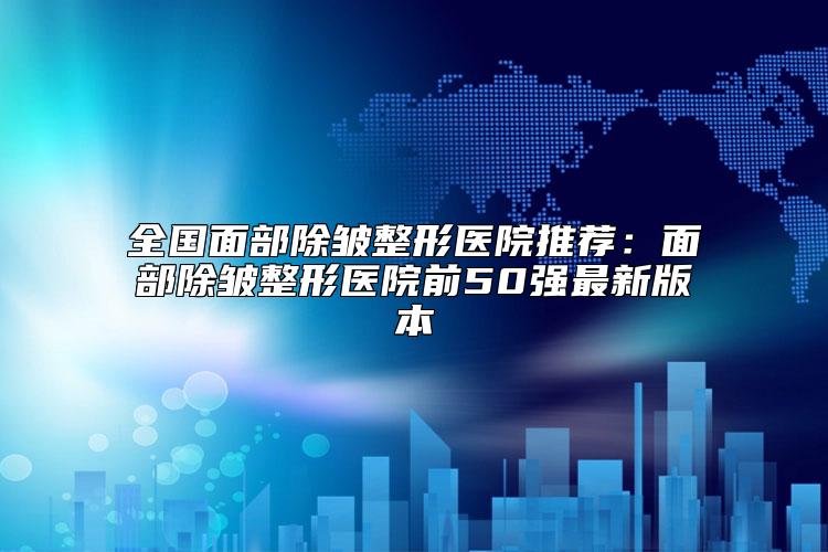 全国面部除皱整形医院推荐：面部除皱整形医院前50强最新版本