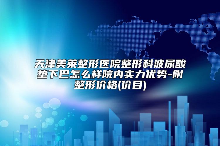 天津美莱整形医院整形科波尿酸垫下巴怎么样院内实力优势-附整形价格(价目)