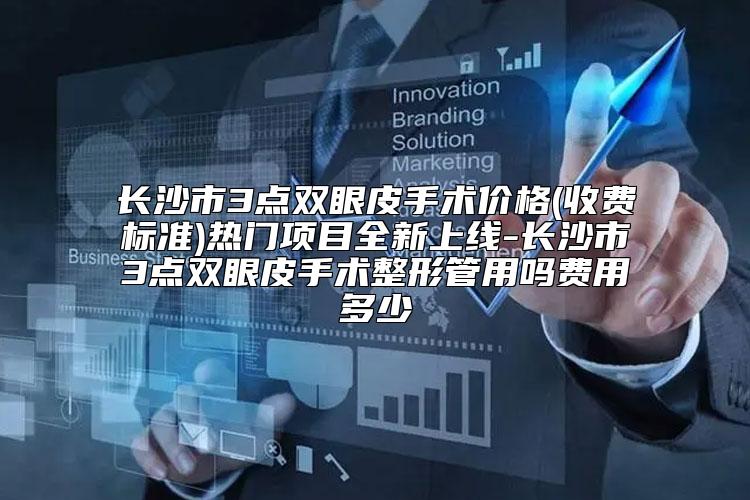 长沙市3点双眼皮手术价格(收费标准)热门项目全新上线-长沙市3点双眼皮手术整形管用吗费用多少