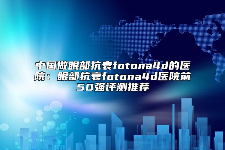 中国做眼部抗衰fotona4d的医院：眼部抗衰fotona4d医院前50强评测推荐