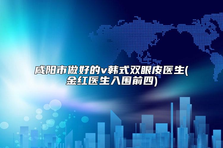 咸阳市做好的v韩式双眼皮医生(金红医生入围前四)