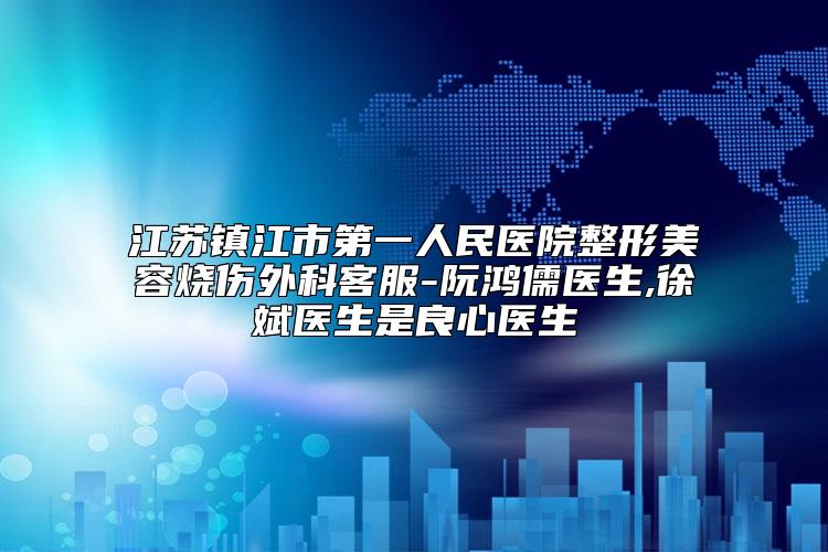 江苏镇江市第一人民医院整形美容烧伤外科客服-阮鸿儒医生,徐斌医生是良心医生
