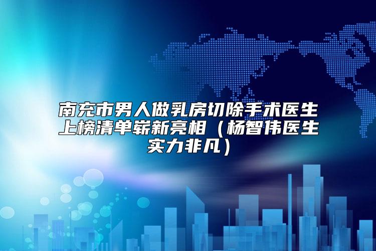 南充市男人做乳房切除手术医生上榜清单崭新亮相（杨智伟医生实力非凡）