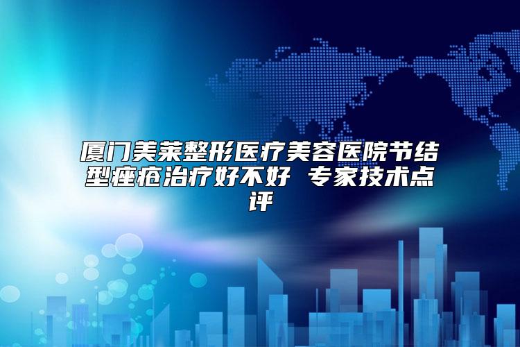 厦门美莱整形医疗美容医院节结型痤疮治疗好不好 专家技术点评
