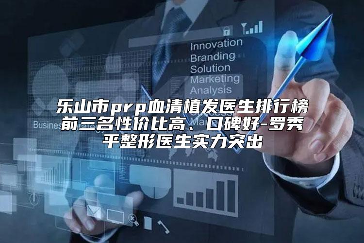 乐山市prp血清植发医生排行榜前三名性价比高、口碑好-罗秀平整形医生实力突出