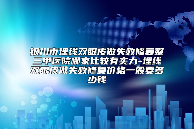 银川市埋线双眼皮做失败修复整三甲医院哪家比较有实力-埋线双眼皮做失败修复价格一般要多少钱