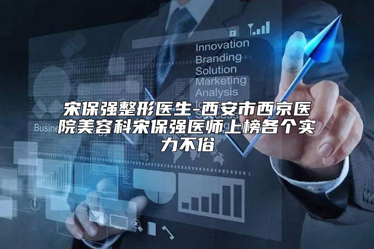 宋保强整形医生-西安市西京医院美容科宋保强医师上榜各个实力不俗
