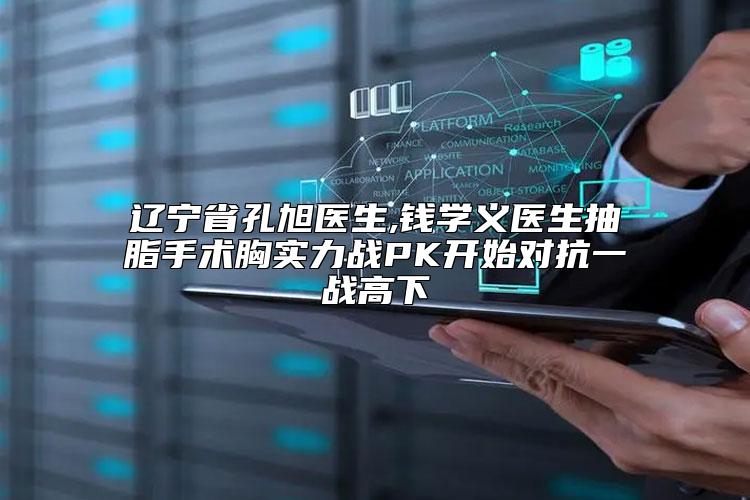辽宁省孔旭医生,钱学义医生抽脂手术胸实力战PK开始对抗一战高下