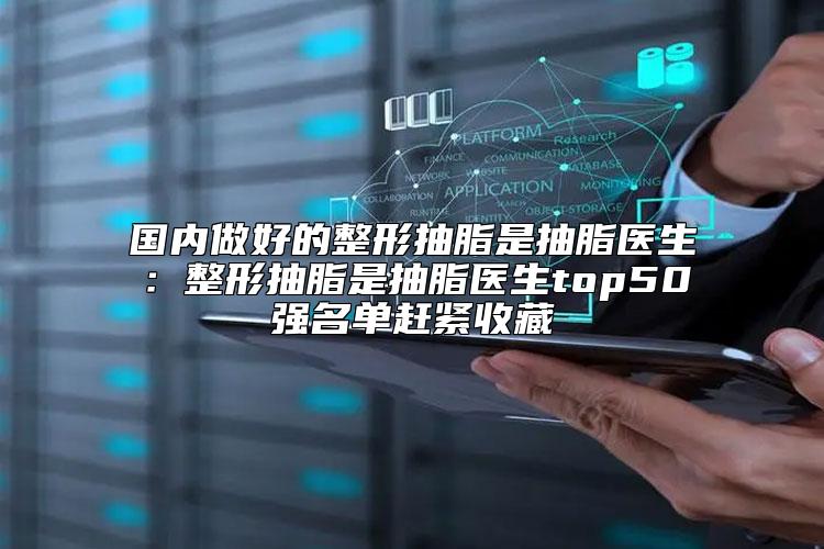 国内做好的整形抽脂是抽脂医生：整形抽脂是抽脂医生top50强名单赶紧收藏