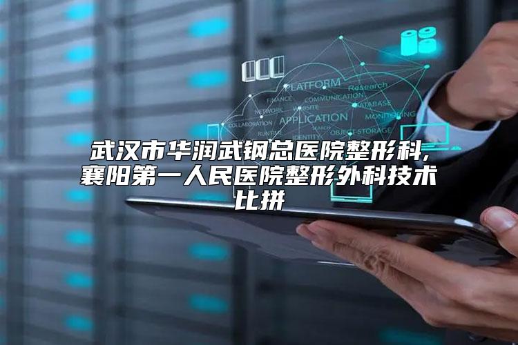 武汉市华润武钢总医院整形科,襄阳第一人民医院整形外科技术比拼