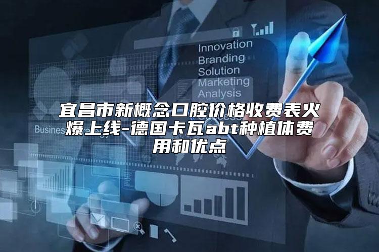 宜昌市新概念口腔价格收费表火爆上线-德国卡瓦abt种植体费用和优点