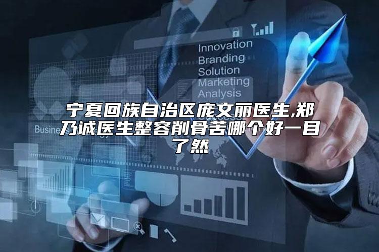 宁夏回族自治区庞文丽医生,郑乃诚医生整容削骨苦哪个好一目了然
