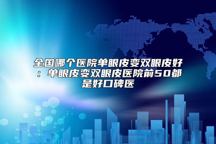 全国哪个医院单眼皮变双眼皮好：单眼皮变双眼皮医院前50都是好口碑医