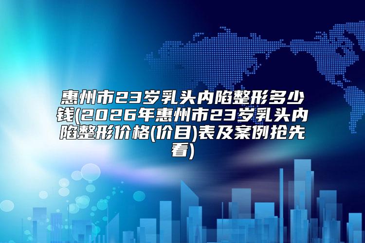 惠州市23岁乳头内陷整形多少钱(2026年惠州市23岁乳头内陷整形价格(价目)表及案例抢先看)