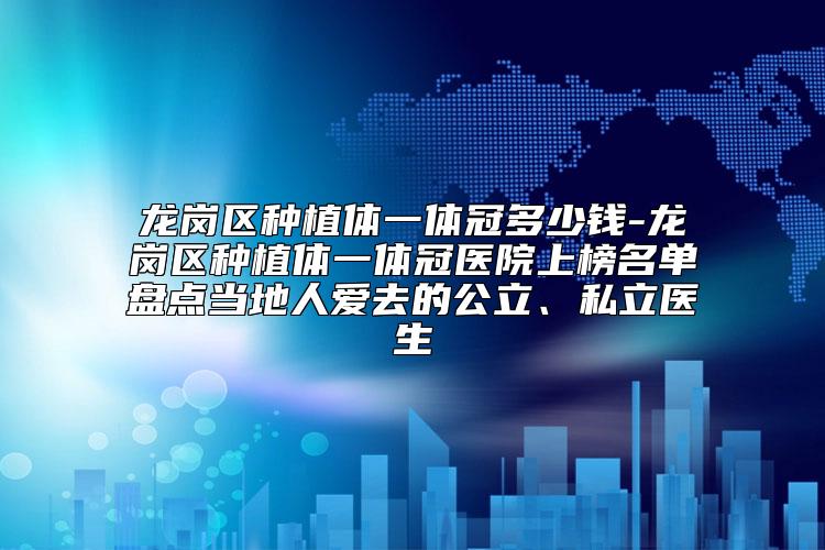 龙岗区种植体一体冠多少钱-龙岗区种植体一体冠医院上榜名单盘点当地人爱去的公立、私立医生
