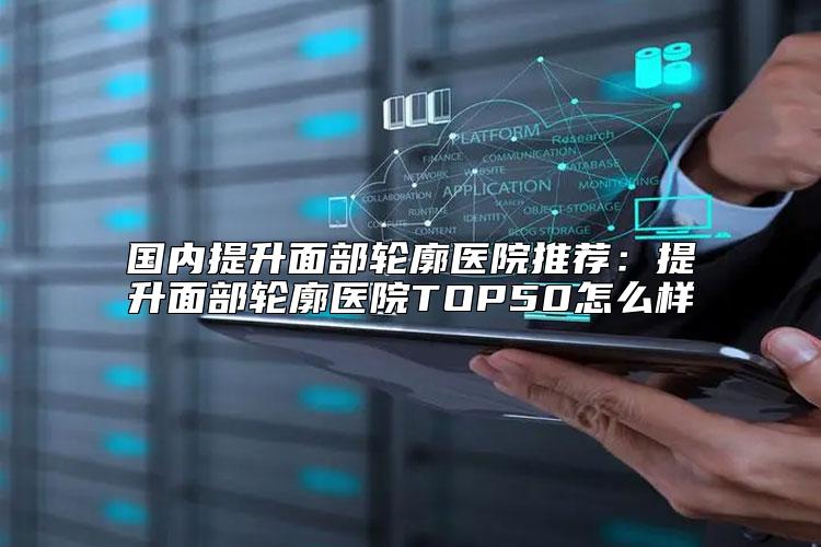 国内提升面部轮廓医院推荐：提升面部轮廓医院TOP50怎么样