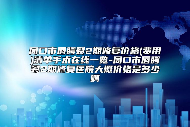 周口市唇腭裂2期修复价格(费用)清单手术在线一览-周口市唇腭裂2期修复医院大概价格是多少啊