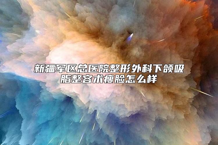 新疆军区总医院整形外科下颌吸脂整容术瘦脸怎么样