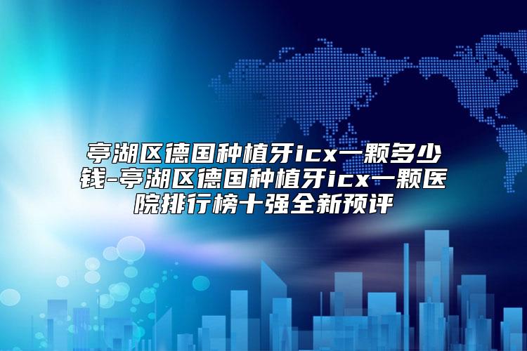 亭湖区德国种植牙icx一颗多少钱-亭湖区德国种植牙icx一颗医院排行榜十强全新预评