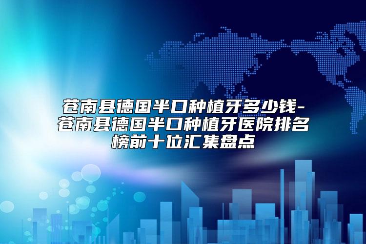 苍南县德国半口种植牙多少钱-苍南县德国半口种植牙医院排名榜前十位汇集盘点