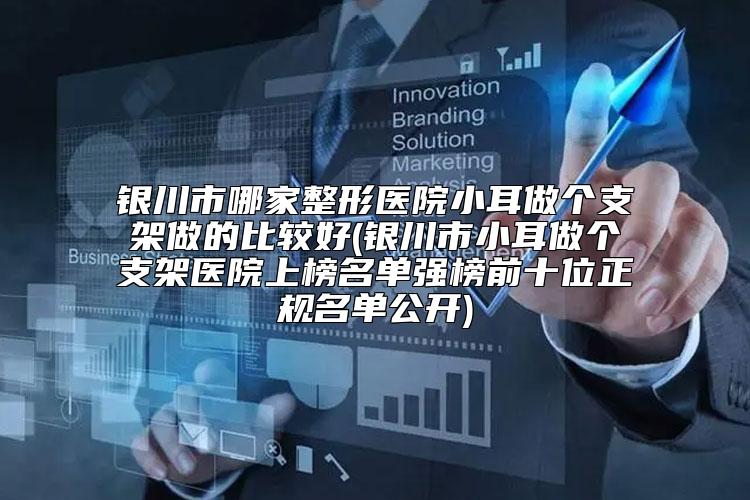 银川市哪家整形医院小耳做个支架做的比较好(银川市小耳做个支架医院上榜名单强榜前十位正规名单公开)