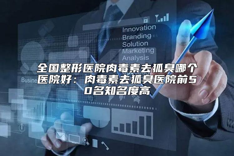 全国整形医院肉毒素去狐臭哪个医院好：肉毒素去狐臭医院前50名知名度高