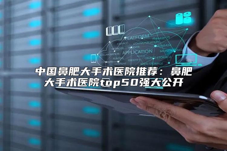 中国鼻肥大手术医院推荐：鼻肥大手术医院top50强大公开