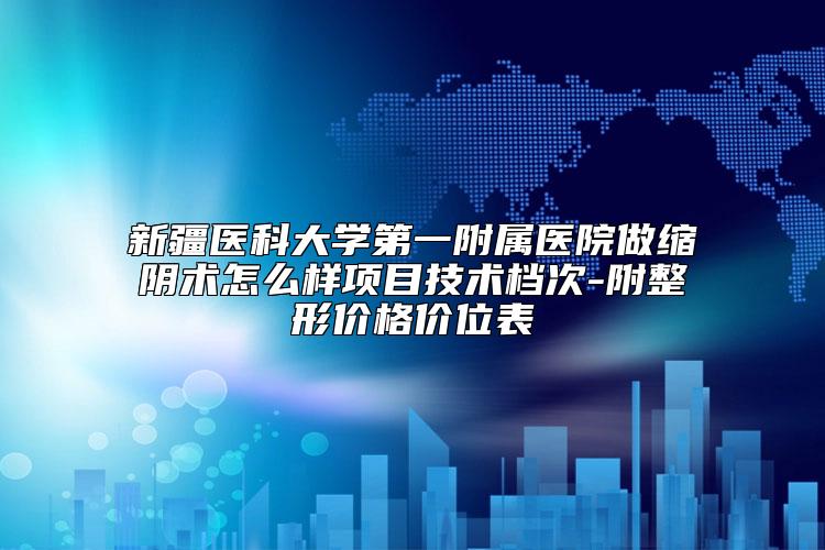 新疆医科大学第一附属医院做缩阴术怎么样项目技术档次-附整形价格价位表