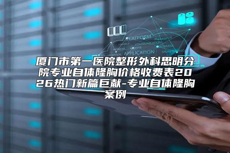 厦门市第一医院整形外科思明分院专业自体隆胸价格收费表2026热门新篇巨献-专业自体隆胸案例