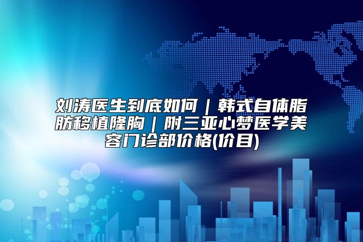 刘涛医生到底如何｜韩式自体脂肪移植隆胸｜附三亚心梦医学美容门诊部价格(价目)
