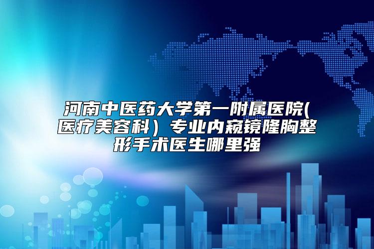 河南中医药大学第一附属医院(医疗美容科）专业内窥镜隆胸整形手术医生哪里强