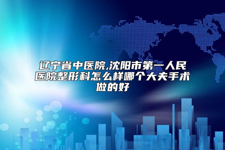辽宁省中医院,沈阳市第一人民医院整形科怎么样哪个大夫手术做的好