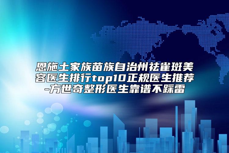 恩施土家族苗族自治州祛雀斑美容医生排行top10正规医生推荐-方世奇整形医生靠谱不踩雷