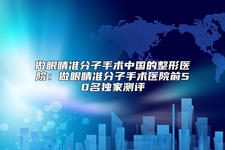 做眼睛准分子手术中国的整形医院：做眼睛准分子手术医院前50名独家测评